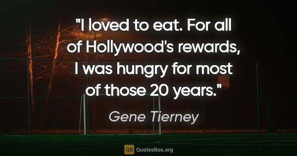 Gene Tierney quote: "I loved to eat. For all of Hollywood's rewards, I was hungry..."