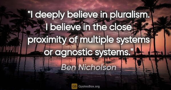 Ben Nicholson quote: "I deeply believe in pluralism. I believe in the close..."