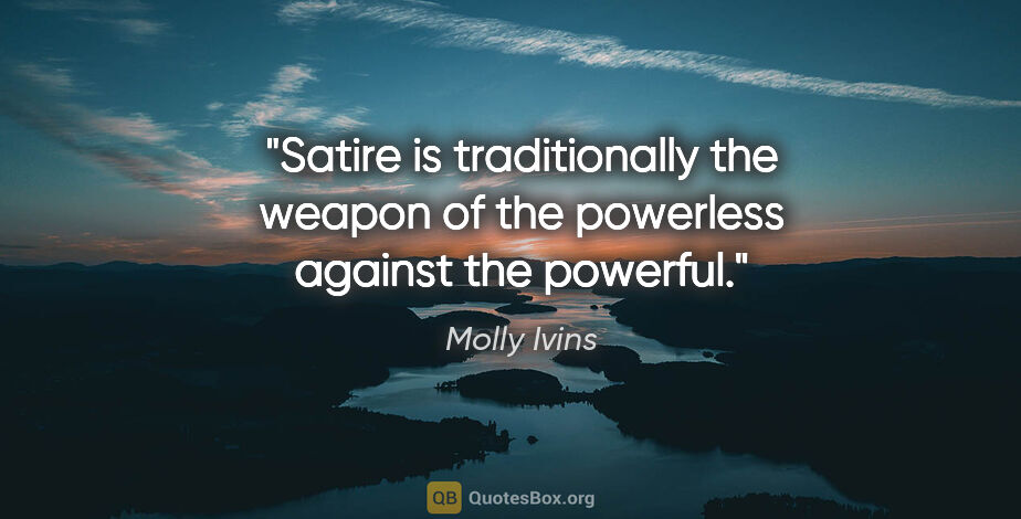 Molly Ivins quote: "Satire is traditionally the weapon of the powerless against..."
