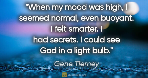 Gene Tierney quote: "When my mood was high, I seemed normal, even buoyant. I felt..."