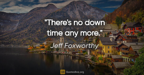 Jeff Foxworthy quote: "There's no down time any more."