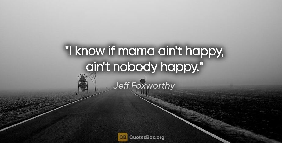 Jeff Foxworthy quote: "I know if mama ain't happy, ain't nobody happy."