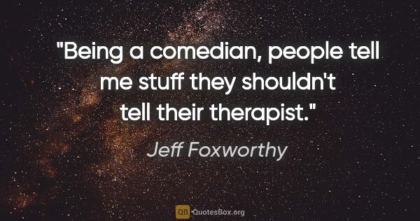 Jeff Foxworthy quote: "Being a comedian, people tell me stuff they shouldn't tell..."