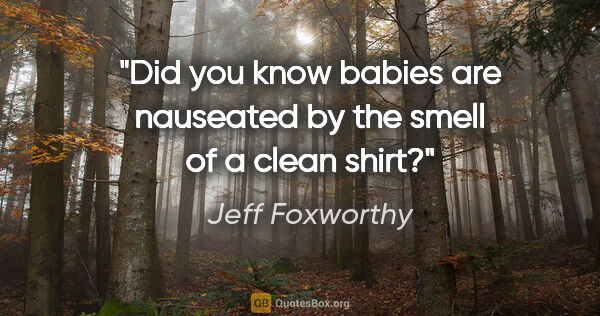 Jeff Foxworthy quote: "Did you know babies are nauseated by the smell of a clean shirt?"