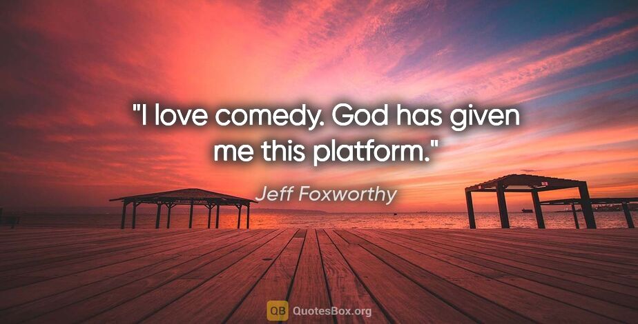 Jeff Foxworthy quote: "I love comedy. God has given me this platform."
