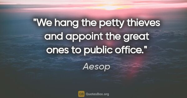 Aesop quote: "We hang the petty thieves and appoint the great ones to public..."