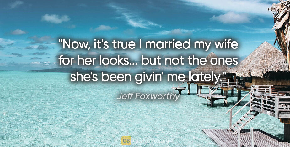 Jeff Foxworthy quote: "Now, it's true I married my wife for her looks... but not the..."