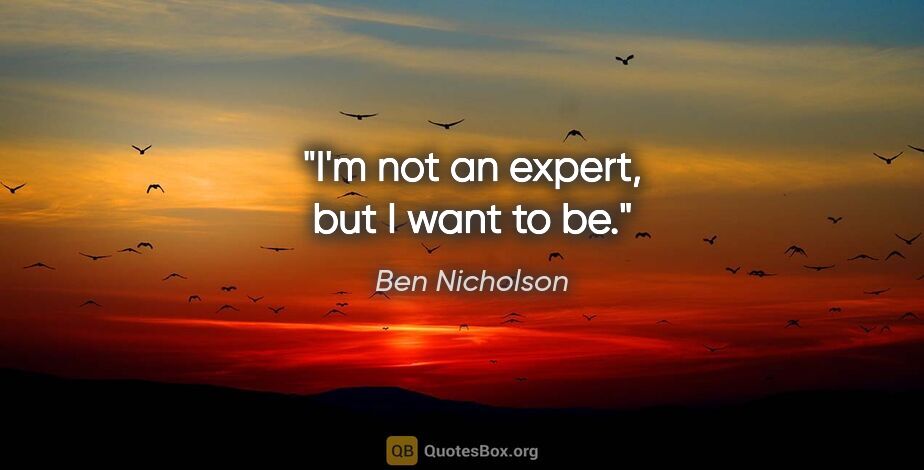 Ben Nicholson quote: "I'm not an expert, but I want to be."