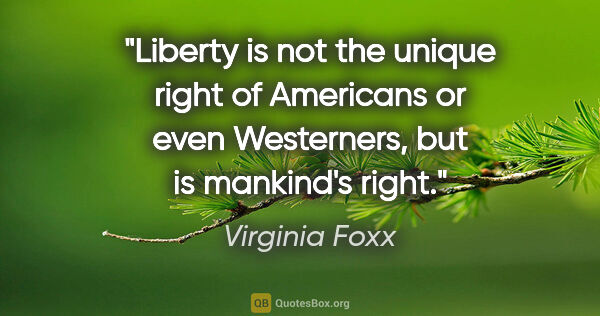 Virginia Foxx quote: "Liberty is not the unique right of Americans or even..."