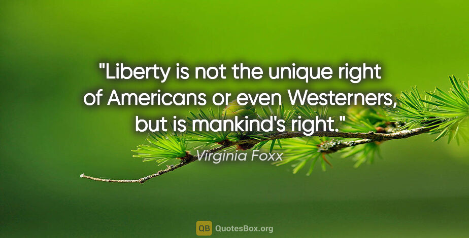 Virginia Foxx quote: "Liberty is not the unique right of Americans or even..."