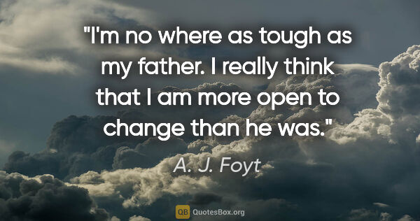 A. J. Foyt quote: "I'm no where as tough as my father. I really think that I am..."