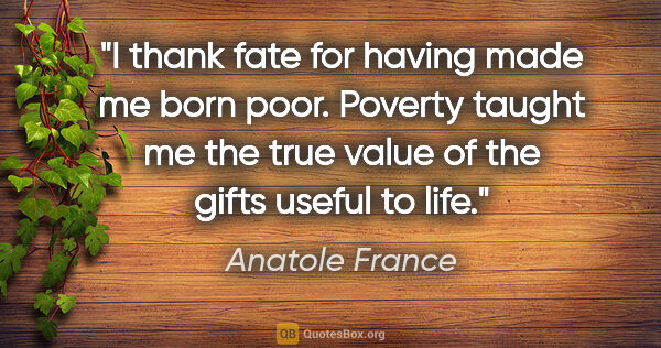 Anatole France quote: "I thank fate for having made me born poor. Poverty taught me..."