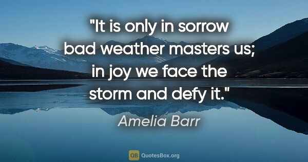 Amelia Barr quote: "It is only in sorrow bad weather masters us; in joy we face..."