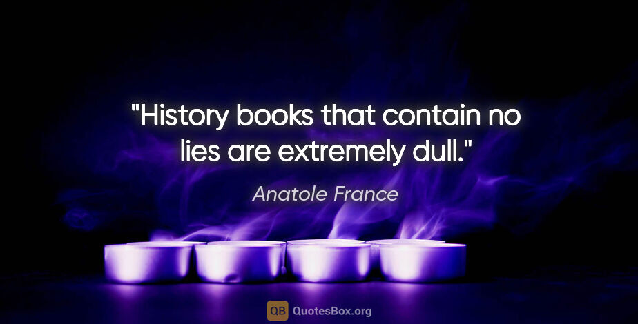 Anatole France quote: "History books that contain no lies are extremely dull."