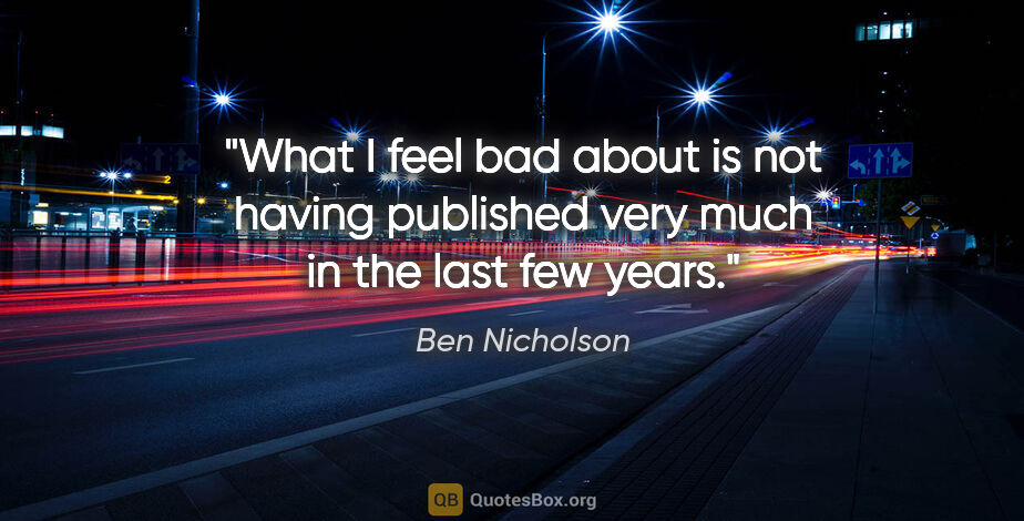 Ben Nicholson quote: "What I feel bad about is not having published very much in the..."
