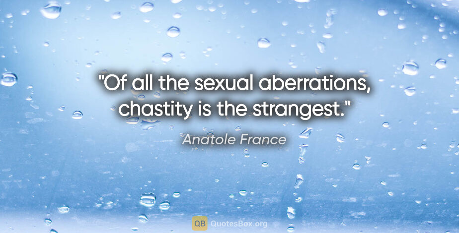 Anatole France quote: "Of all the sexual aberrations, chastity is the strangest."