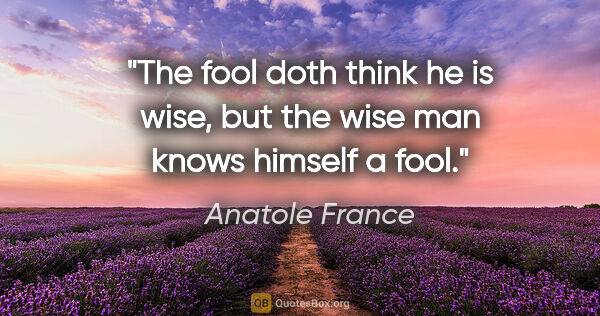 Anatole France quote: "The fool doth think he is wise, but the wise man knows himself..."