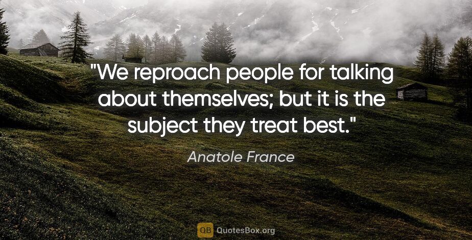 Anatole France quote: "We reproach people for talking about themselves; but it is the..."