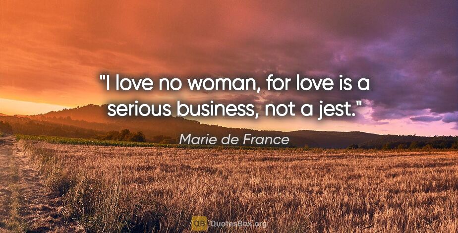 Marie de France quote: "I love no woman, for love is a serious business, not a jest."