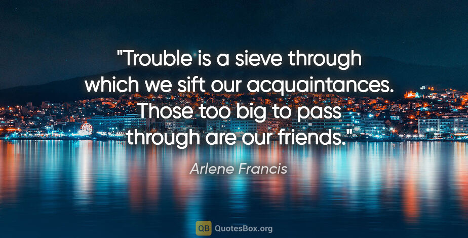 Arlene Francis quote: "Trouble is a sieve through which we sift our acquaintances...."