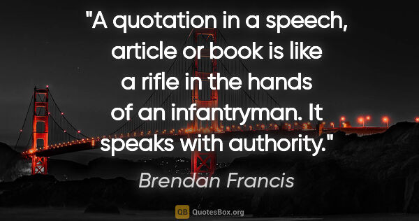 Brendan Francis quote: "A quotation in a speech, article or book is like a rifle in..."