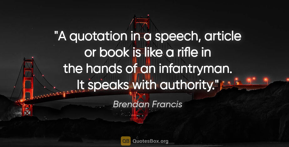 Brendan Francis quote: "A quotation in a speech, article or book is like a rifle in..."