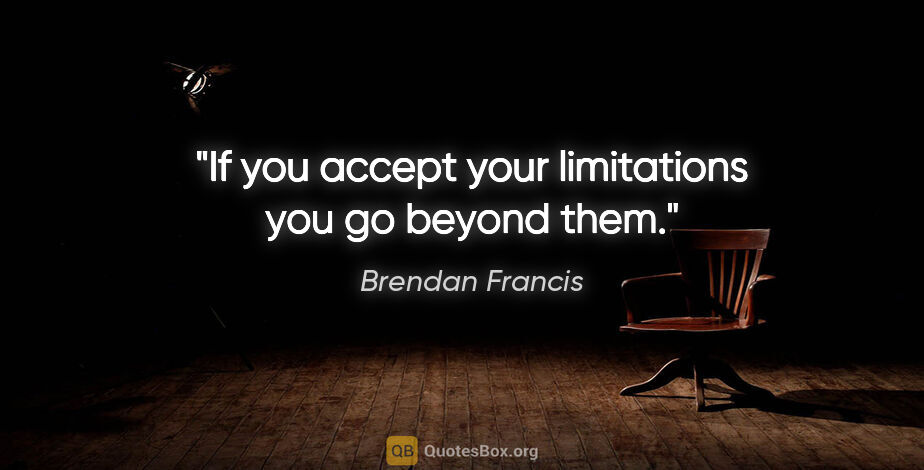 Brendan Francis quote: "If you accept your limitations you go beyond them."