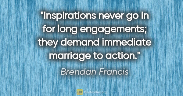 Brendan Francis quote: "Inspirations never go in for long engagements; they demand..."