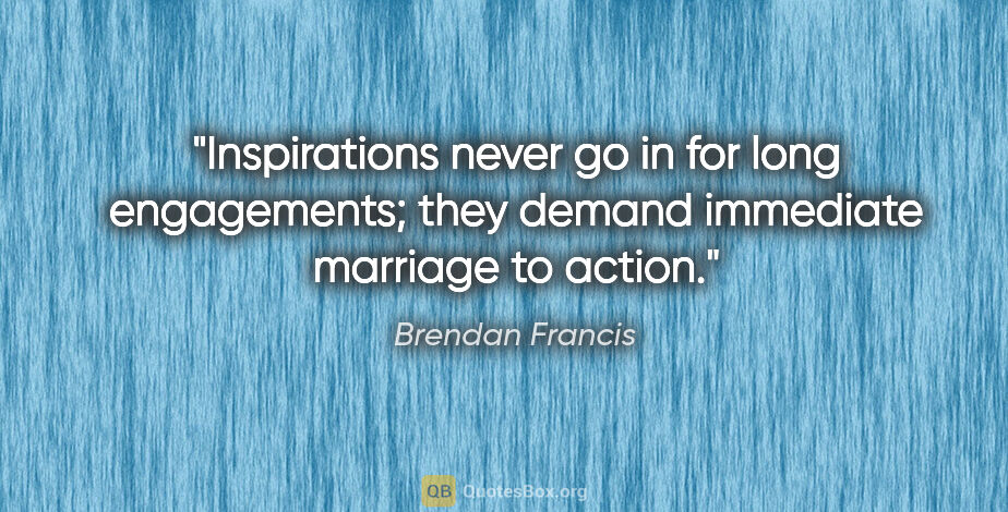 Brendan Francis quote: "Inspirations never go in for long engagements; they demand..."