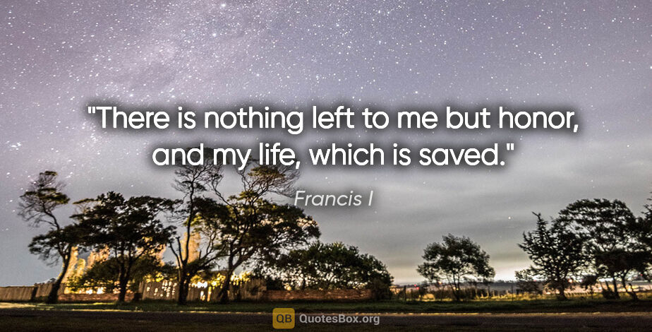 Francis I quote: "There is nothing left to me but honor, and my life, which is..."