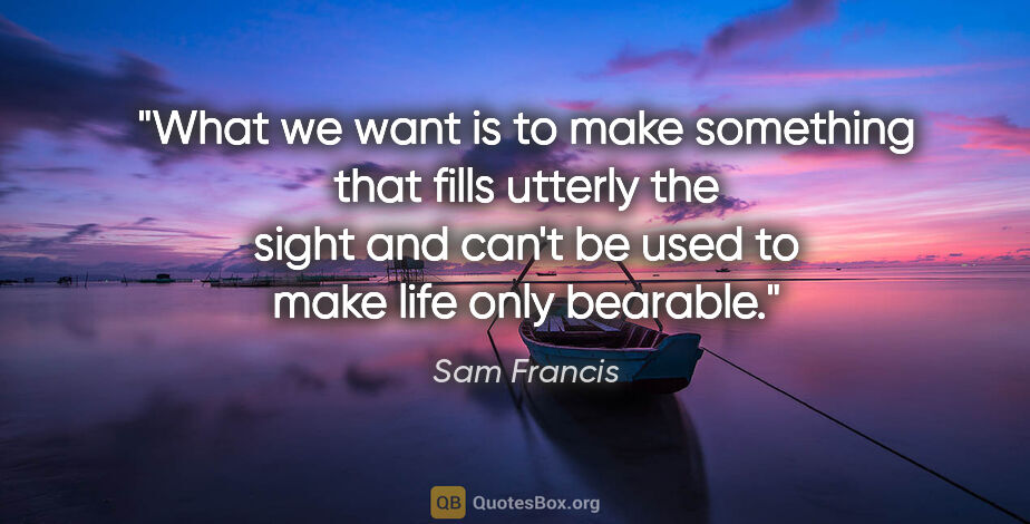 Sam Francis quote: "What we want is to make something that fills utterly the sight..."