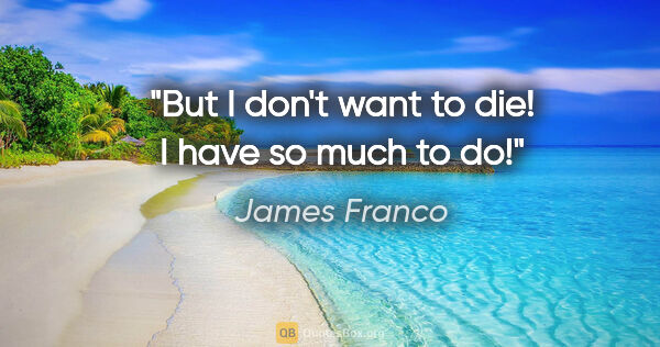 James Franco quote: "But I don't want to die! I have so much to do!"