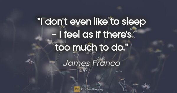 James Franco quote: "I don't even like to sleep - I feel as if there's too much to do."