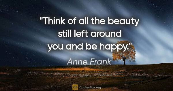 Anne Frank quote: "Think of all the beauty still left around you and be happy."