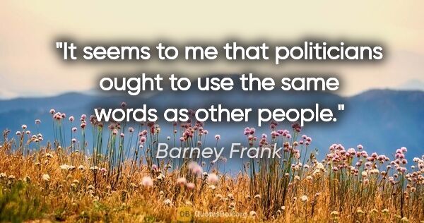 Barney Frank quote: "It seems to me that politicians ought to use the same words as..."