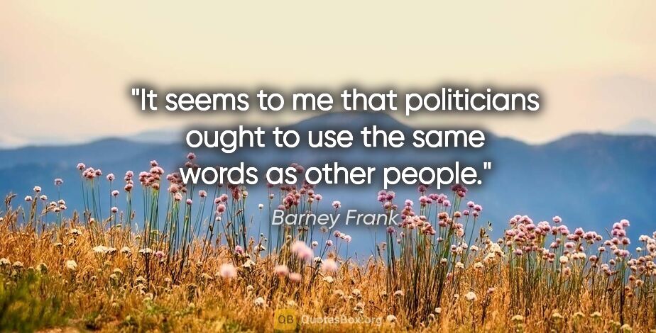 Barney Frank quote: "It seems to me that politicians ought to use the same words as..."