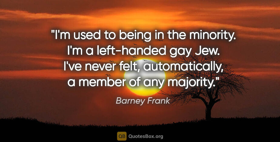 Barney Frank quote: "I'm used to being in the minority. I'm a left-handed gay Jew...."