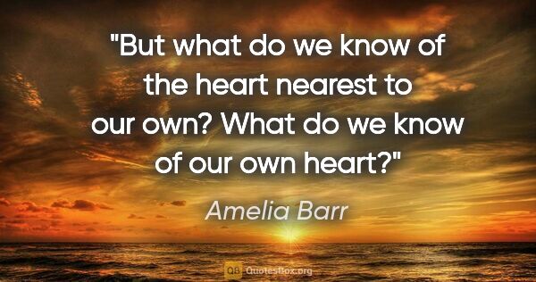 Amelia Barr quote: "But what do we know of the heart nearest to our own? What do..."