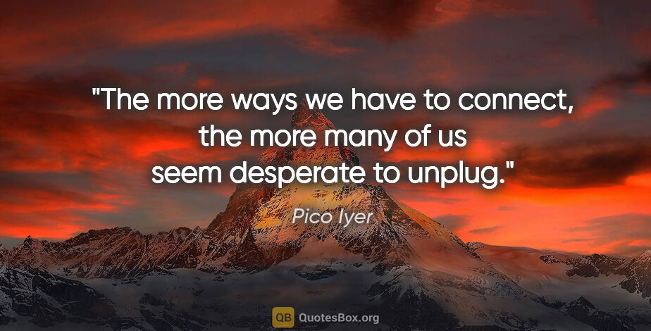 Pico Iyer quote: "The more ways we have to connect, the more many of us seem..."