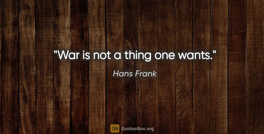 Hans Frank quote: "War is not a thing one wants."