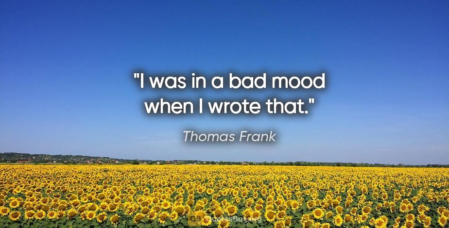 Thomas Frank quote: "I was in a bad mood when I wrote that."