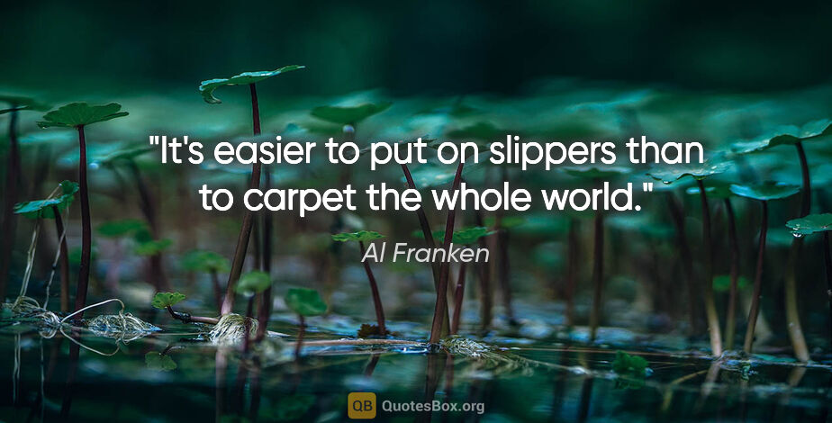 Al Franken quote: "It's easier to put on slippers than to carpet the whole world."