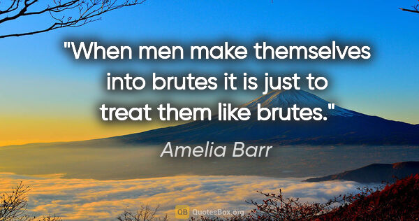 Amelia Barr quote: "When men make themselves into brutes it is just to treat them..."