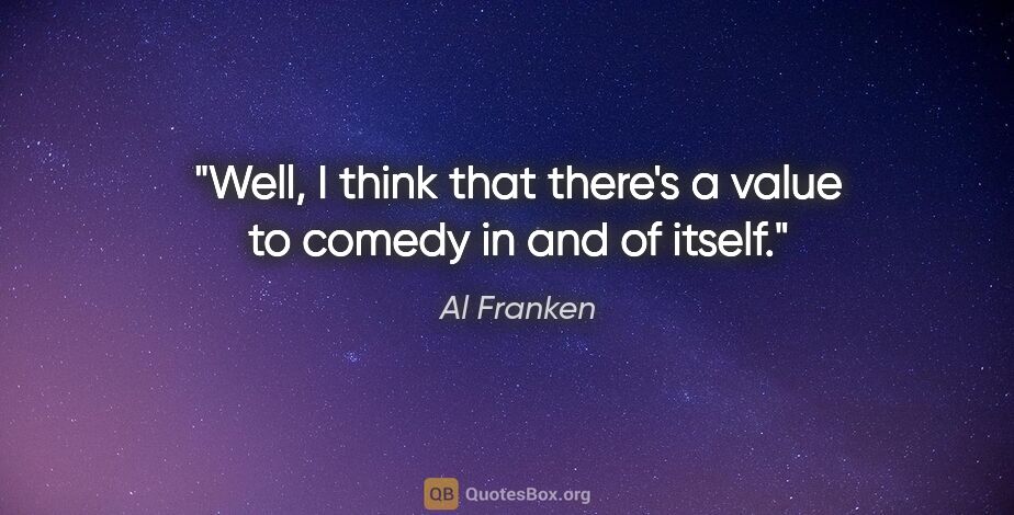 Al Franken quote: "Well, I think that there's a value to comedy in and of itself."