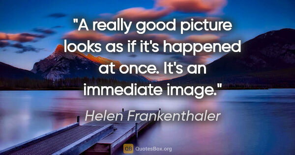 Helen Frankenthaler quote: "A really good picture looks as if it's happened at once. It's..."