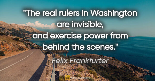 Felix Frankfurter quote: "The real rulers in Washington are invisible, and exercise..."