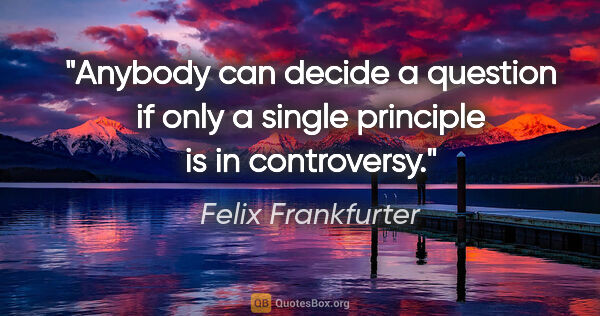 Felix Frankfurter quote: "Anybody can decide a question if only a single principle is in..."