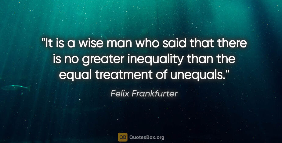 Felix Frankfurter quote: "It is a wise man who said that there is no greater inequality..."