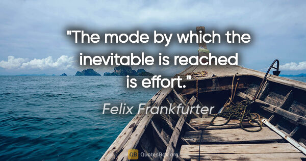 Felix Frankfurter quote: "The mode by which the inevitable is reached is effort."