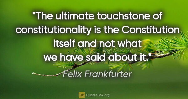 Felix Frankfurter quote: "The ultimate touchstone of constitutionality is the..."